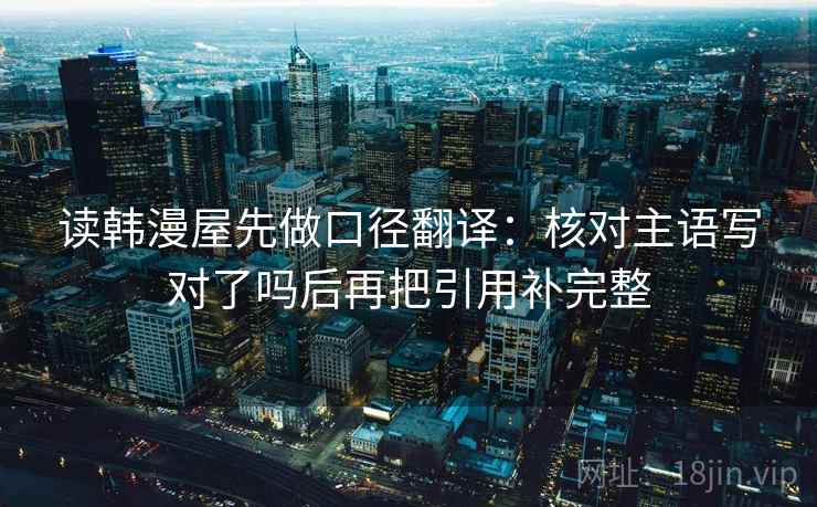 读韩漫屋先做口径翻译：核对主语写对了吗后再把引用补完整