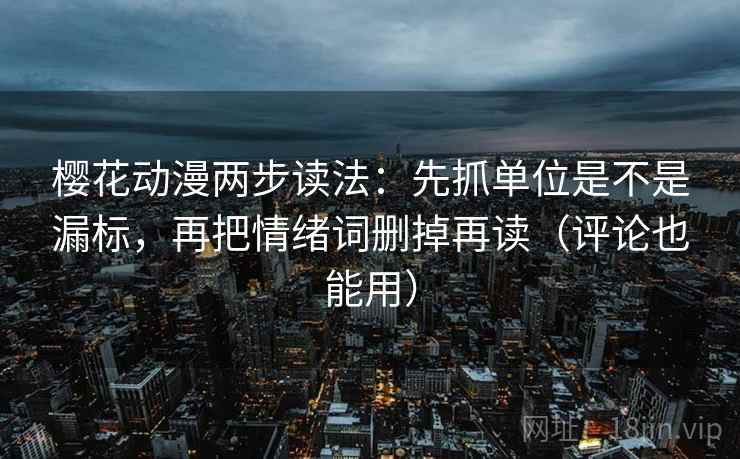 樱花动漫两步读法：先抓单位是不是漏标，再把情绪词删掉再读（评论也能用）