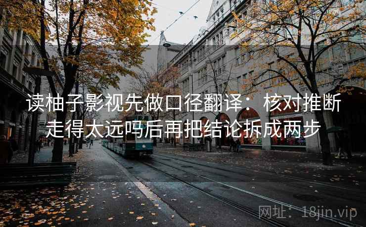 读柚子影视先做口径翻译：核对推断走得太远吗后再把结论拆成两步