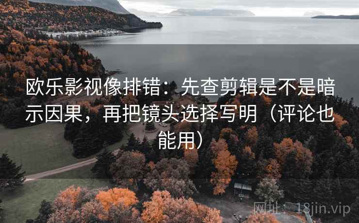 欧乐影视像排错：先查剪辑是不是暗示因果，再把镜头选择写明（评论也能用）
