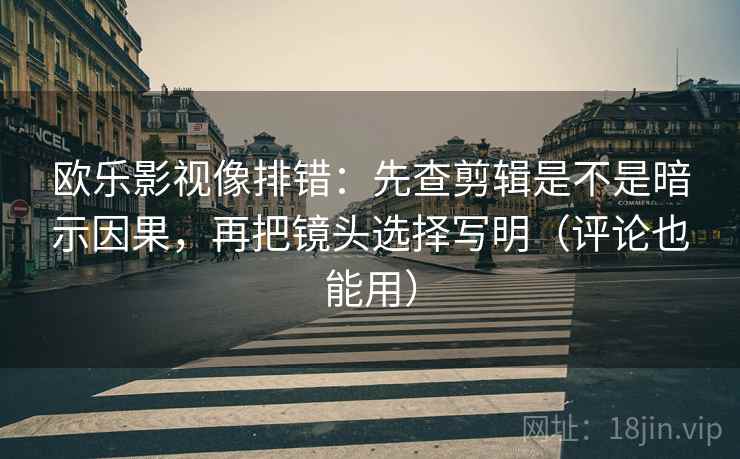 欧乐影视像排错：先查剪辑是不是暗示因果，再把镜头选择写明（评论也能用）