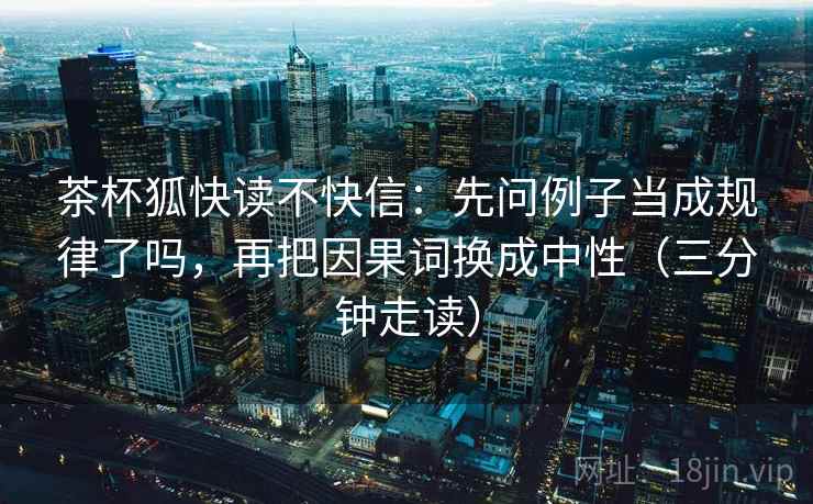 茶杯狐快读不快信：先问例子当成规律了吗，再把因果词换成中性（三分钟走读）