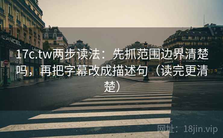 17c.tw两步读法：先抓范围边界清楚吗，再把字幕改成描述句（读完更清楚）