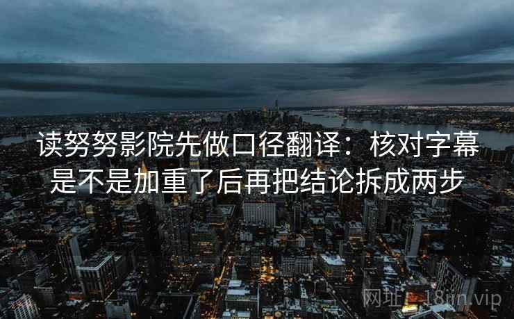 读努努影院先做口径翻译：核对字幕是不是加重了后再把结论拆成两步