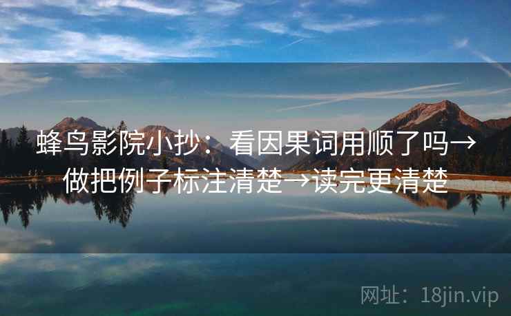 蜂鸟影院小抄：看因果词用顺了吗→做把例子标注清楚→读完更清楚