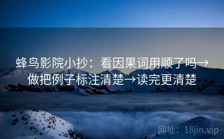 蜂鸟影院小抄：看因果词用顺了吗→做把例子标注清楚→读完更清楚