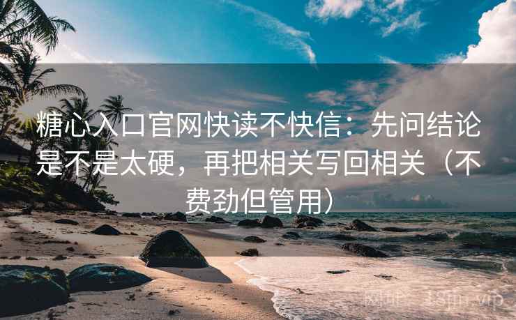 糖心入口官网快读不快信：先问结论是不是太硬，再把相关写回相关（不费劲但管用）