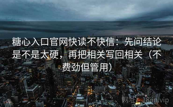 糖心入口官网快读不快信：先问结论是不是太硬，再把相关写回相关（不费劲但管用）