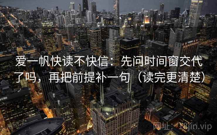 爱一帆快读不快信：先问时间窗交代了吗，再把前提补一句（读完更清楚）