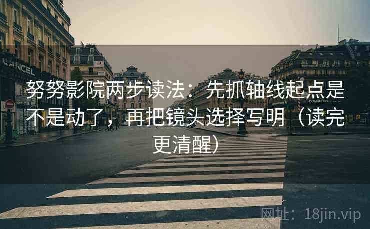 努努影院两步读法：先抓轴线起点是不是动了，再把镜头选择写明（读完更清醒）