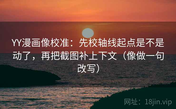 YY漫画像校准：先校轴线起点是不是动了，再把截图补上下文（像做一句改写）