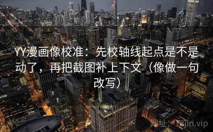 YY漫画像校准：先校轴线起点是不是动了，再把截图补上下文（像做一句改写）