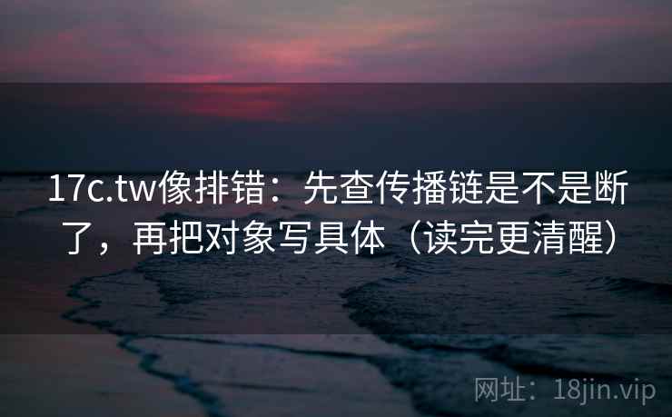 17c.tw像排错：先查传播链是不是断了，再把对象写具体（读完更清醒）