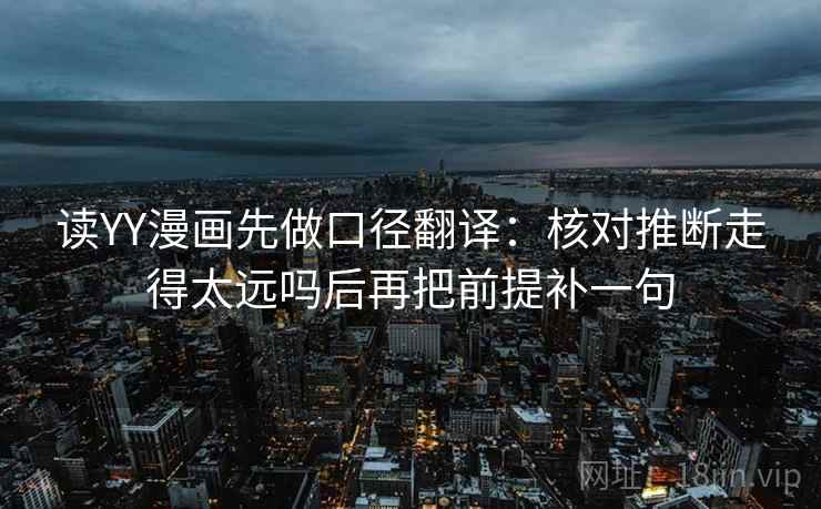 读YY漫画先做口径翻译：核对推断走得太远吗后再把前提补一句