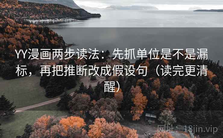 YY漫画两步读法:先抓单位是不是漏标,再把推断改成假设句(读完更清醒) YY漫画两步读法:先抓单位是不是漏标,再把推断改成假设句(读完更清醒)