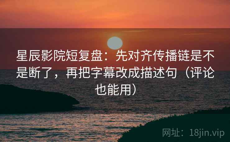 星辰影院短复盘：先对齐传播链是不是断了，再把字幕改成描述句（评论也能用）