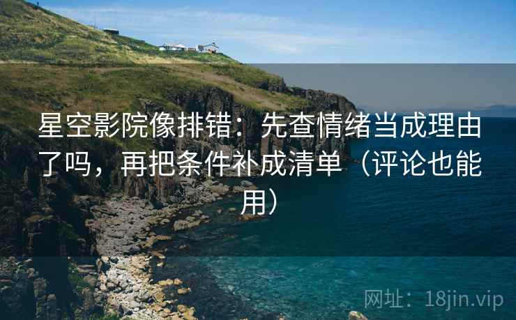 星空影院像排错：先查情绪当成理由了吗，再把条件补成清单（评论也能用）