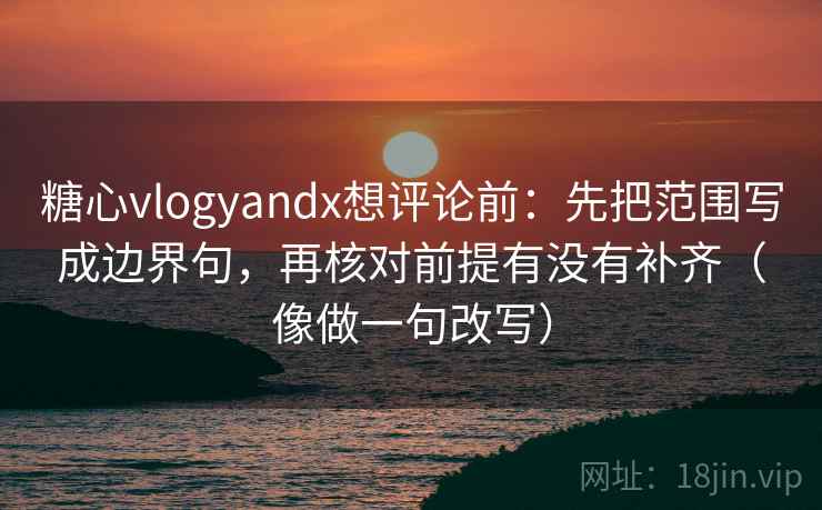 糖心vlogyandx想评论前:先把范围写成边界句,再核对前提有没有补齐(像做一句改写) 糖心vlogyandx想评论前:先把范围写成边界句,再核对前提有没有补齐(像做一句改写)