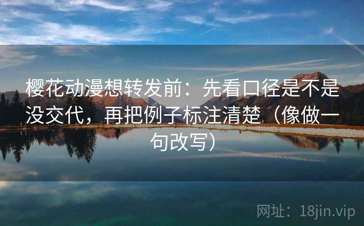 樱花动漫想转发前:先看口径是不是没交代,再把例子标注清楚(像做一句改写) 樱花动漫想转发前:先看口径是不是没交代,再把例子标注清楚(像做一句改写)