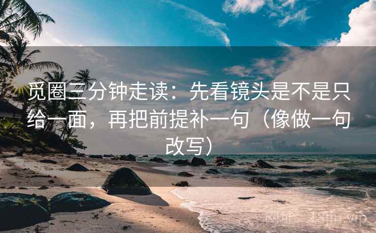 觅圈三分钟走读:先看镜头是不是只给一面,再把前提补一句(像做一句改写) 觅圈三分钟走读:先看镜头是不是只给一面,再把前提补一句(像做一句改写)