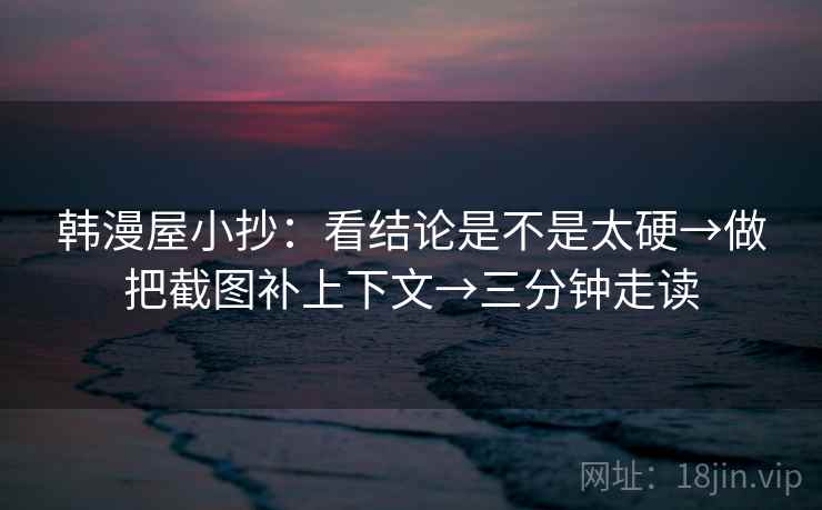 韩漫屋小抄：看结论是不是太硬→做把截图补上下文→三分钟走读