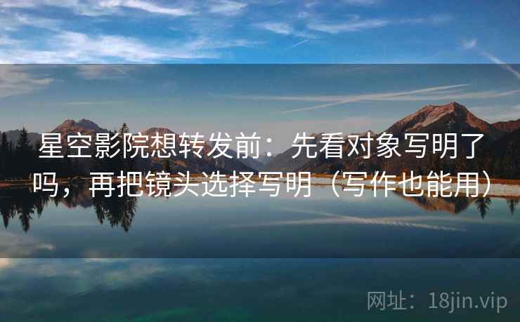 星空影院想转发前:先看对象写明了吗,再把镜头选择写明(写作也能用) 星空影院想转发前:先看对象写明了吗,再把镜头选择写明(写作也能用)