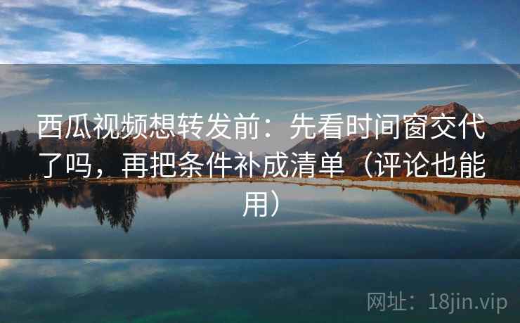 西瓜视频想转发前:先看时间窗交代了吗,再把条件补成清单(评论也能用) 西瓜视频想转发前:先看时间窗交代了吗,再把条件补成清单(评论也能用)