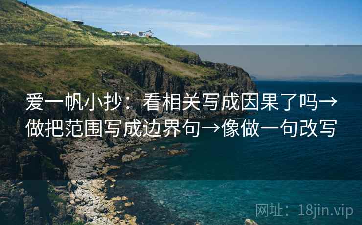 爱一帆小抄:看相关写成因果了吗→做把范围写成边界句→像做一句改写 爱一帆小抄:看相关写成因果了吗→做把范围写成边界句→像做一句改写
