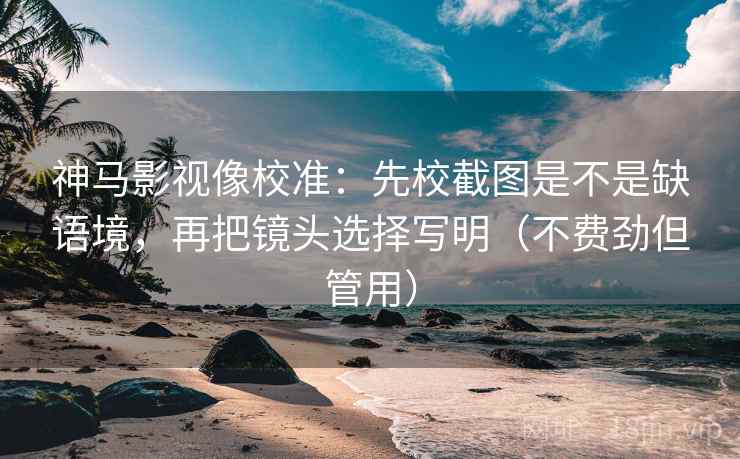 神马影视像校准:先校截图是不是缺语境,再把镜头选择写明(不费劲但管用) 神马影视像校准:先校截图是不是缺语境,再把镜头选择写明(不费劲但管用)
