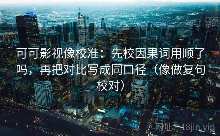 可可影视像校准:先校因果词用顺了吗,再把对比写成同口径(像做复句校对) 可可影视像校准:先校因果词用顺了吗,再把对比写成同口径(像做复句校对)
