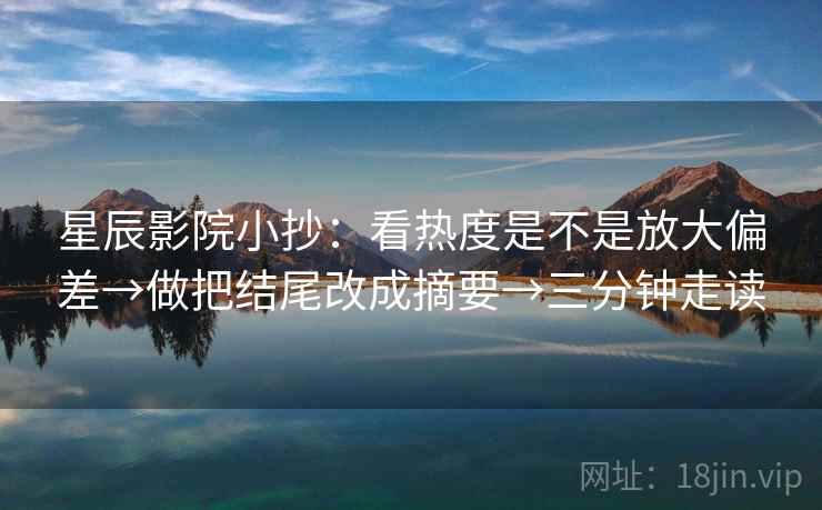 星辰影院小抄:看热度是不是放大偏差→做把结尾改成摘要→三分钟走读 星辰影院小抄:看热度是不是放大偏差→做把结尾改成摘要→三分钟走读