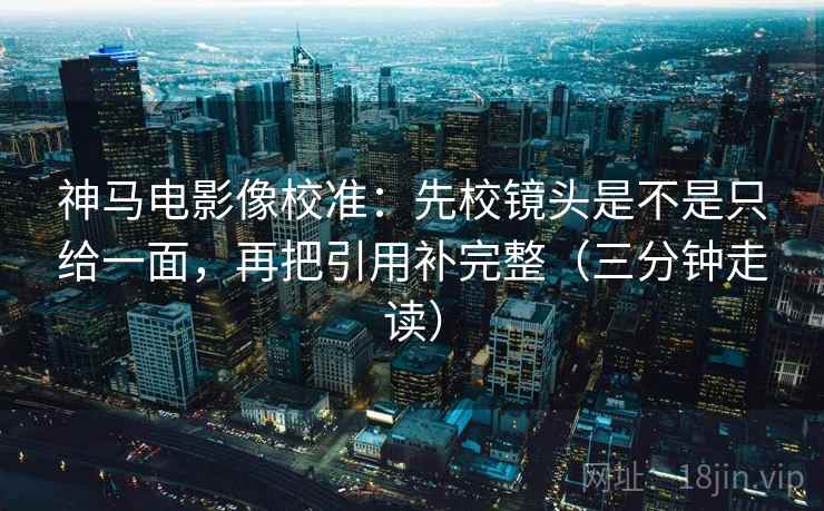 神马电影像校准:先校镜头是不是只给一面,再把引用补完整(三分钟走读) 神马电影像校准:先校镜头是不是只给一面,再把引用补完整(三分钟走读)