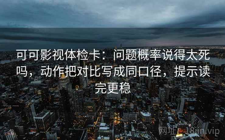 可可影视体检卡：问题概率说得太死吗，动作把对比写成同口径，提示读完更稳
