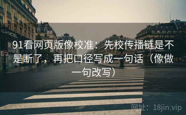 91看网页版像校准:先校传播链是不是断了,再把口径写成一句话(像做一句改写) 91看网页版像校准:先校传播链是不是断了,再把口径写成一句话(像做一句改写)