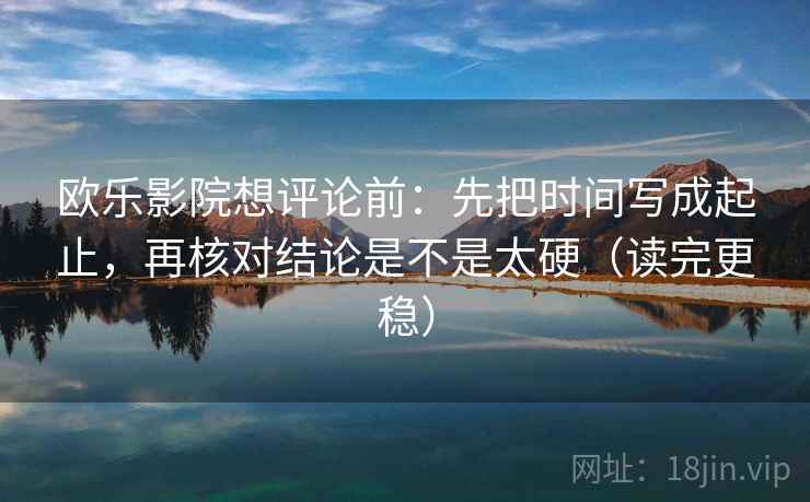 欧乐影院想评论前:先把时间写成起止,再核对结论是不是太硬(读完更稳) 欧乐影院想评论前:先把时间写成起止,再核对结论是不是太硬(读完更稳)