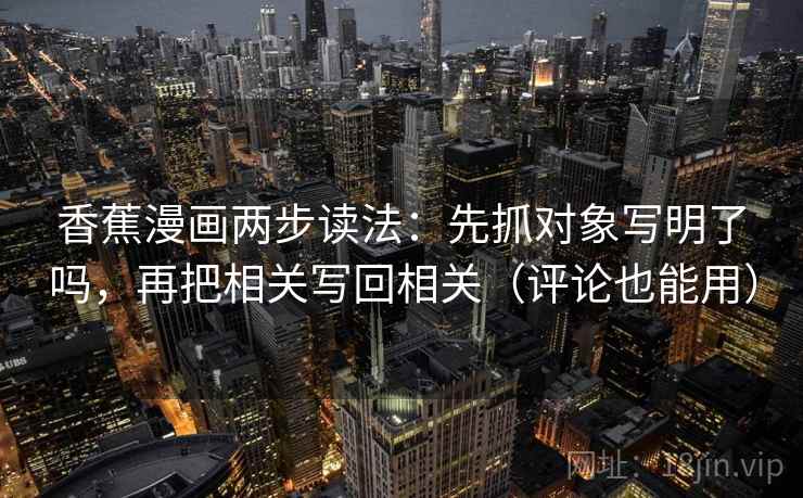 香蕉漫画两步读法:先抓对象写明了吗,再把相关写回相关(评论也能用) 香蕉漫画两步读法:先抓对象写明了吗,再把相关写回相关(评论也能用)