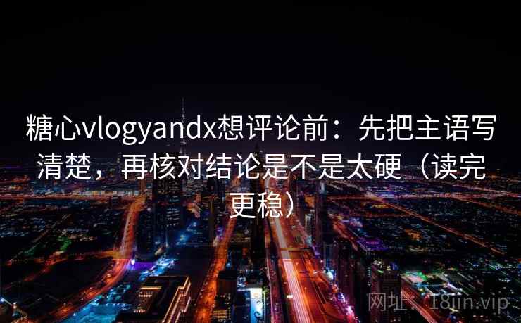 糖心vlogyandx想评论前:先把主语写清楚,再核对结论是不是太硬(读完更稳) 糖心vlogyandx想评论前:先把主语写清楚,再核对结论是不是太硬(读完更稳)