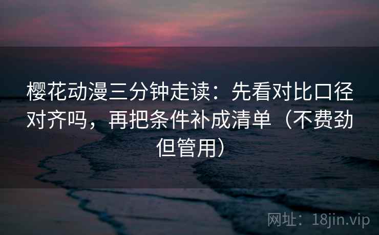 樱花动漫三分钟走读:先看对比口径对齐吗,再把条件补成清单(不费劲但管用) 樱花动漫三分钟走读:先看对比口径对齐吗,再把条件补成清单(不费劲但管用)