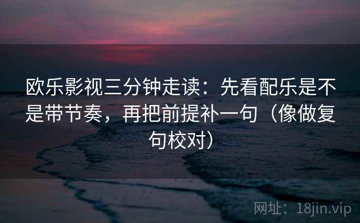 欧乐影视三分钟走读:先看配乐是不是带节奏,再把前提补一句(像做复句校对) 欧乐影视三分钟走读:先看配乐是不是带节奏,再把前提补一句(像做复句校对)