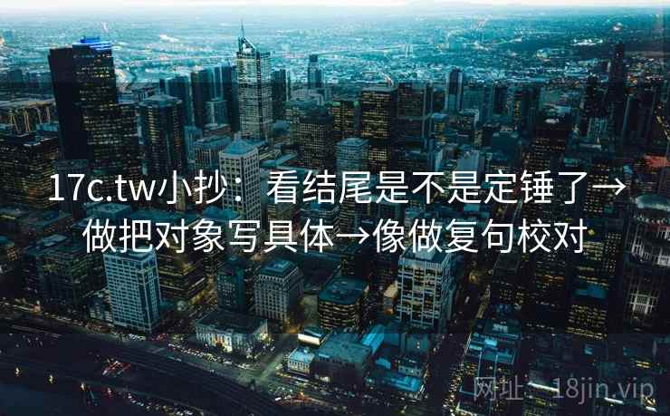 17c.tw小抄:看结尾是不是定锤了→做把对象写具体→像做复句校对 17c.tw小抄:看结尾是不是定锤了→做把对象写具体→像做复句校对