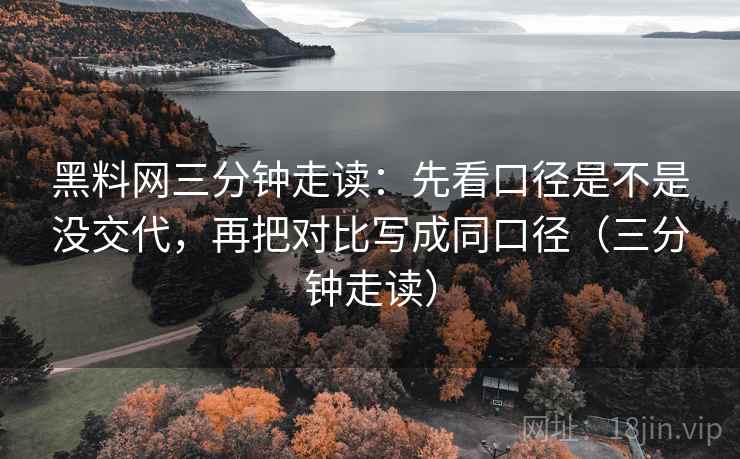 黑料网三分钟走读：先看口径是不是没交代，再把对比写成同口径（三分钟走读）