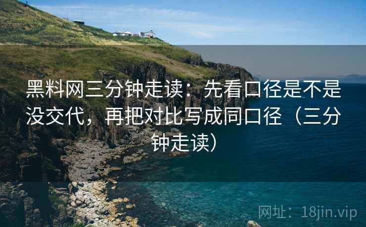 黑料网三分钟走读:先看口径是不是没交代,再把对比写成同口径(三分钟走读) 黑料网三分钟走读:先看口径是不是没交代,再把对比写成同口径(三分钟走读)