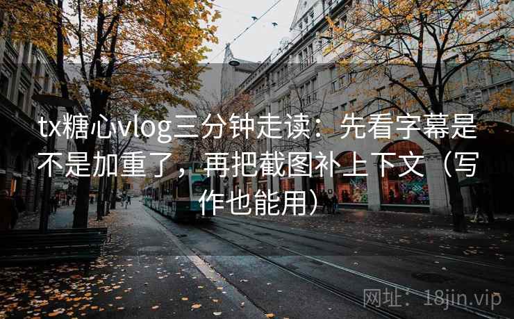 tx糖心vlog三分钟走读:先看字幕是不是加重了,再把截图补上下文(写作也能用) tx糖心vlog三分钟走读:先看字幕是不是加重了,再把截图补上下文(写作也能用)