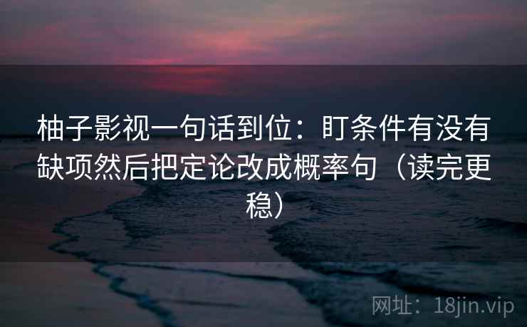柚子影视一句话到位:盯条件有没有缺项然后把定论改成概率句(读完更稳) 柚子影视一句话到位:盯条件有没有缺项然后把定论改成概率句(读完更稳)