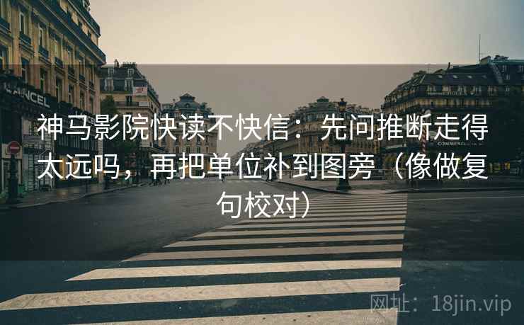 神马影院快读不快信:先问推断走得太远吗,再把单位补到图旁(像做复句校对) 神马影院快读不快信:先问推断走得太远吗,再把单位补到图旁(像做复句校对)