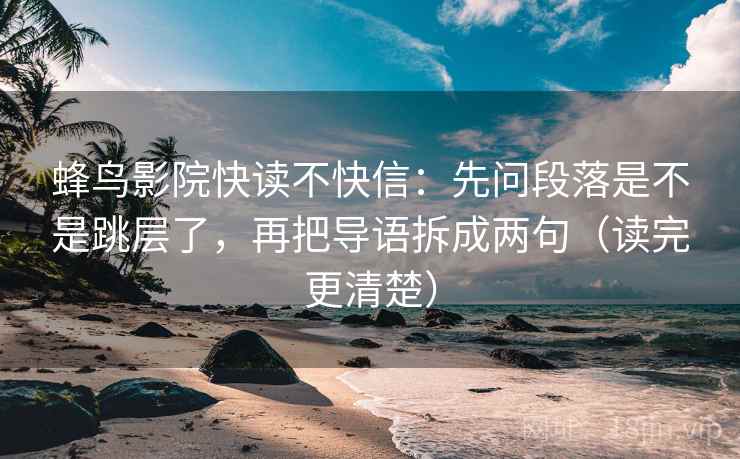 蜂鸟影院快读不快信:先问段落是不是跳层了,再把导语拆成两句(读完更清楚) 蜂鸟影院快读不快信:先问段落是不是跳层了,再把导语拆成两句(读完更清楚)