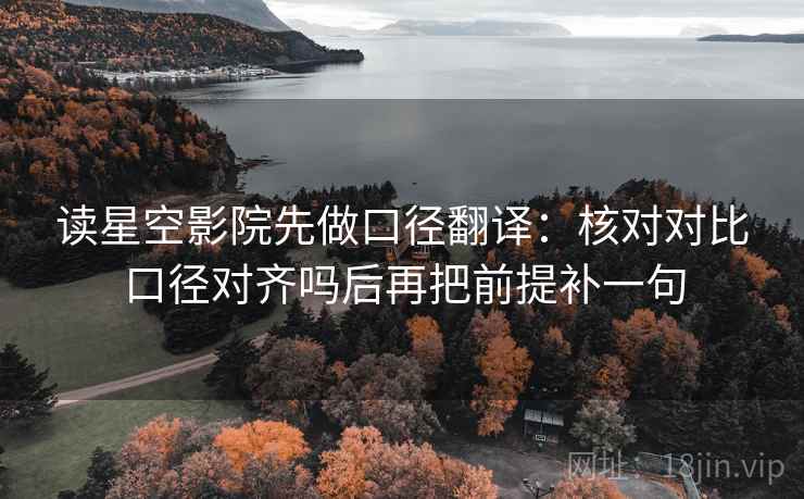 读星空影院先做口径翻译:核对对比口径对齐吗后再把前提补一句 读星空影院先做口径翻译:核对对比口径对齐吗后再把前提补一句