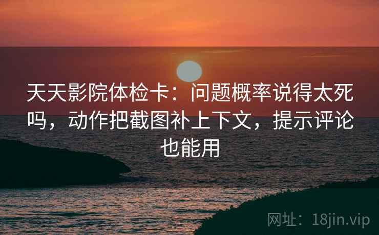 天天影院体检卡:问题概率说得太死吗,动作把截图补上下文,提示评论也能用 天天影院体检卡:问题概率说得太死吗,动作把截图补上下文,提示评论也能用