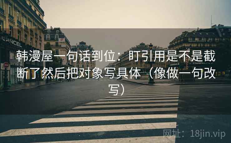 韩漫屋一句话到位:盯引用是不是截断了然后把对象写具体(像做一句改写) 韩漫屋一句话到位:盯引用是不是截断了然后把对象写具体(像做一句改写)