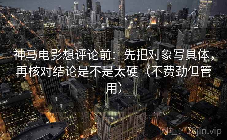 神马电影想评论前:先把对象写具体,再核对结论是不是太硬(不费劲但管用) 神马电影想评论前:先把对象写具体,再核对结论是不是太硬(不费劲但管用)